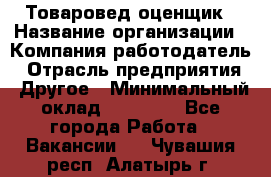 Товаровед-оценщик › Название организации ­ Компания-работодатель › Отрасль предприятия ­ Другое › Минимальный оклад ­ 18 600 - Все города Работа » Вакансии   . Чувашия респ.,Алатырь г.